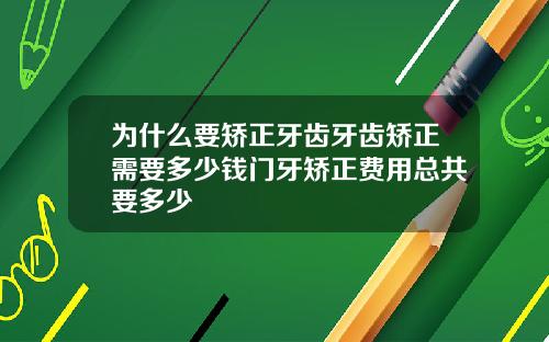 为什么要矫正牙齿牙齿矫正需要多少钱门牙矫正费用总共要多少
