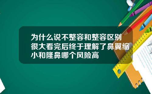 为什么说不整容和整容区别很大看完后终于理解了鼻翼缩小和隆鼻哪个风险高