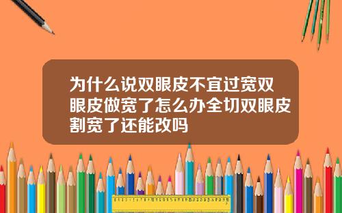 为什么说双眼皮不宜过宽双眼皮做宽了怎么办全切双眼皮割宽了还能改吗