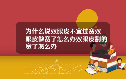 为什么说双眼皮不宜过宽双眼皮做宽了怎么办双眼皮割的宽了怎么办