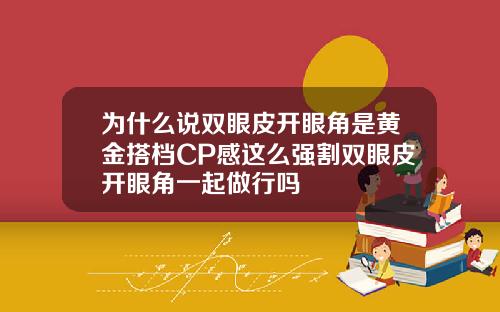为什么说双眼皮开眼角是黄金搭档CP感这么强割双眼皮开眼角一起做行吗
