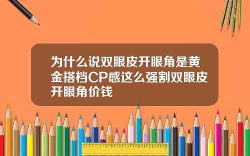 为什么说双眼皮开眼角是黄金搭档CP感这么强割双眼皮开眼角价钱