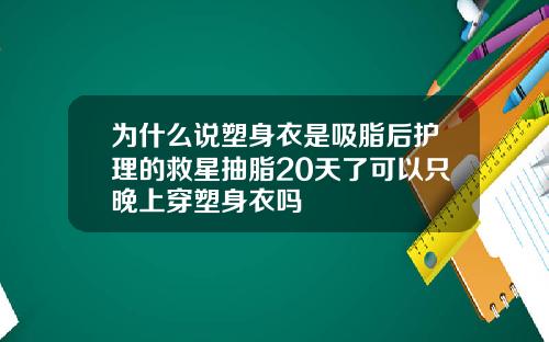 为什么说塑身衣是吸脂后护理的救星抽脂20天了可以只晚上穿塑身衣吗