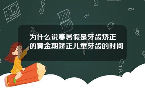 为什么说寒暑假是牙齿矫正的黄金期矫正儿童牙齿的时间