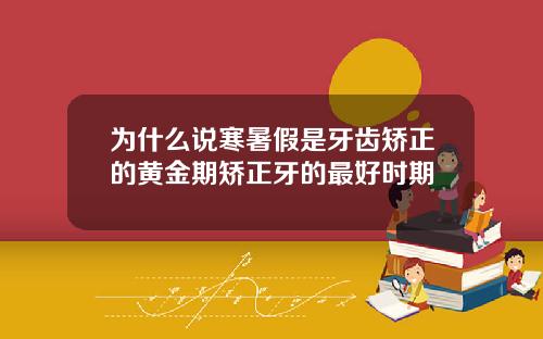 为什么说寒暑假是牙齿矫正的黄金期矫正牙的最好时期