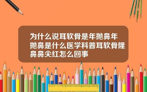 为什么说耳软骨是年抛鼻年抛鼻是什么医学科普耳软骨隆鼻鼻尖红怎么回事