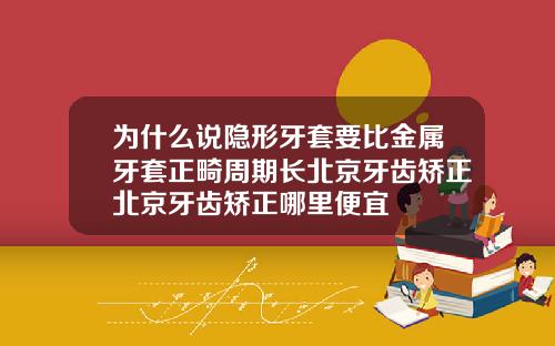 为什么说隐形牙套要比金属牙套正畸周期长北京牙齿矫正北京牙齿矫正哪里便宜
