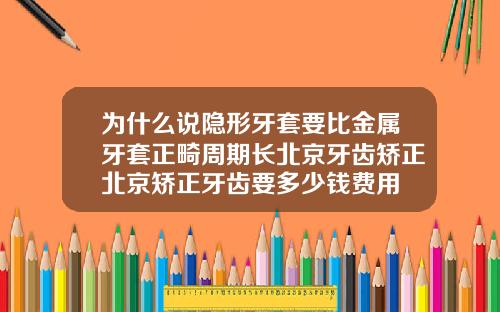 为什么说隐形牙套要比金属牙套正畸周期长北京牙齿矫正北京矫正牙齿要多少钱费用