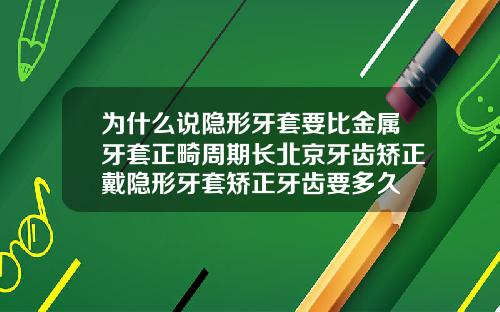 为什么说隐形牙套要比金属牙套正畸周期长北京牙齿矫正戴隐形牙套矫正牙齿要多久
