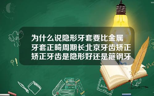 为什么说隐形牙套要比金属牙套正畸周期长北京牙齿矫正矫正牙齿是隐形好还是箍钢牙套好