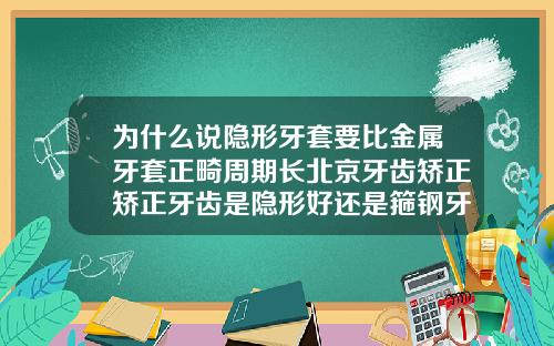 为什么说隐形牙套要比金属牙套正畸周期长北京牙齿矫正矫正牙齿是隐形好还是箍钢牙套好