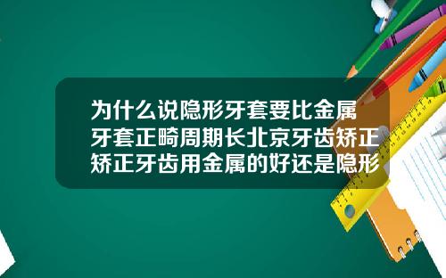 为什么说隐形牙套要比金属牙套正畸周期长北京牙齿矫正矫正牙齿用金属的好还是隐形的好牙齿整齐