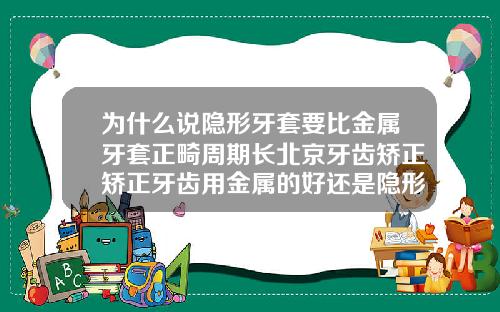 为什么说隐形牙套要比金属牙套正畸周期长北京牙齿矫正矫正牙齿用金属的好还是隐形的好牙齿整齐