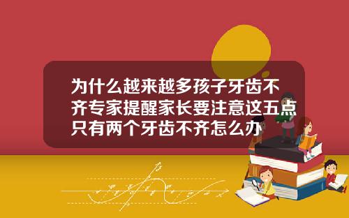 为什么越来越多孩子牙齿不齐专家提醒家长要注意这五点只有两个牙齿不齐怎么办