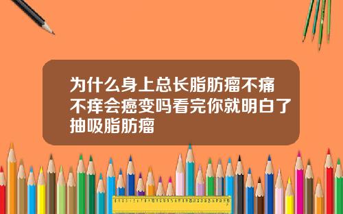 为什么身上总长脂肪瘤不痛不痒会癌变吗看完你就明白了抽吸脂肪瘤