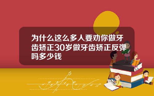 为什么这么多人要劝你做牙齿矫正30岁做牙齿矫正反弹吗多少钱