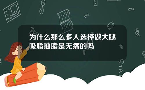 为什么那么多人选择做大腿吸脂抽脂是无痛的吗
