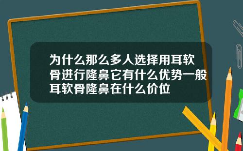 为什么那么多人选择用耳软骨进行隆鼻它有什么优势一般耳软骨隆鼻在什么价位
