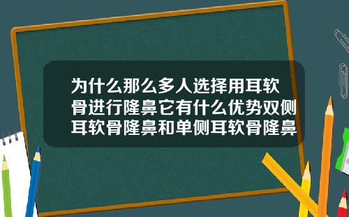 为什么那么多人选择用耳软骨进行隆鼻它有什么优势双侧耳软骨隆鼻和单侧耳软骨隆鼻有什么区别