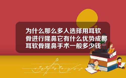 为什么那么多人选择用耳软骨进行隆鼻它有什么优势成都耳软骨隆鼻手术一般多少钱