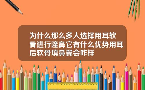 为什么那么多人选择用耳软骨进行隆鼻它有什么优势用耳后软骨填鼻翼会咋样