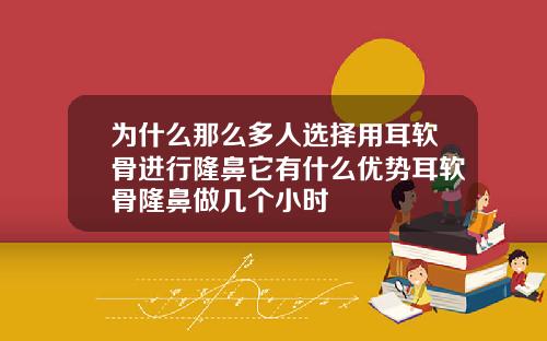 为什么那么多人选择用耳软骨进行隆鼻它有什么优势耳软骨隆鼻做几个小时