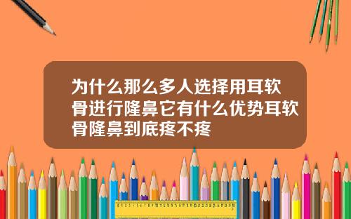 为什么那么多人选择用耳软骨进行隆鼻它有什么优势耳软骨隆鼻到底疼不疼