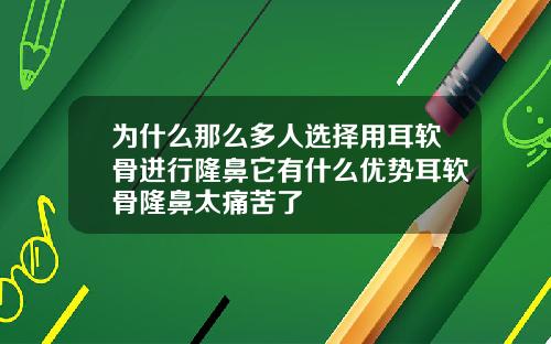 为什么那么多人选择用耳软骨进行隆鼻它有什么优势耳软骨隆鼻太痛苦了