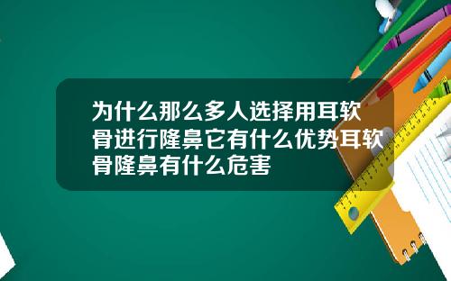 为什么那么多人选择用耳软骨进行隆鼻它有什么优势耳软骨隆鼻有什么危害