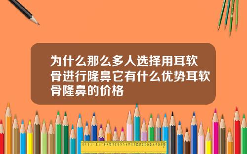 为什么那么多人选择用耳软骨进行隆鼻它有什么优势耳软骨隆鼻的价格