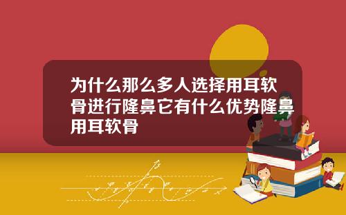 为什么那么多人选择用耳软骨进行隆鼻它有什么优势隆鼻用耳软骨
