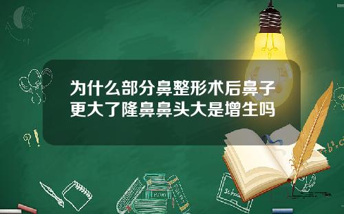 为什么部分鼻整形术后鼻子更大了隆鼻鼻头大是增生吗