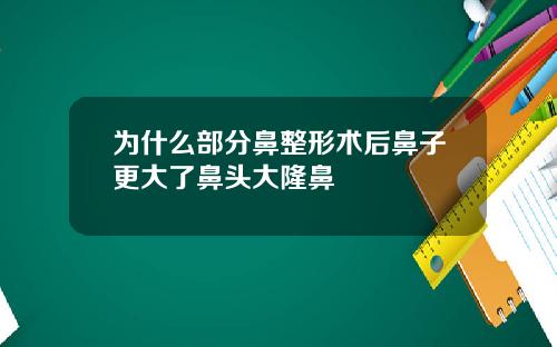为什么部分鼻整形术后鼻子更大了鼻头大隆鼻
