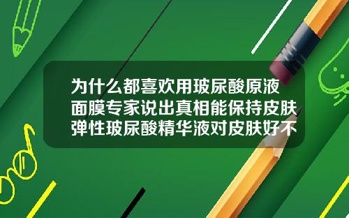 为什么都喜欢用玻尿酸原液面膜专家说出真相能保持皮肤弹性玻尿酸精华液对皮肤好不好