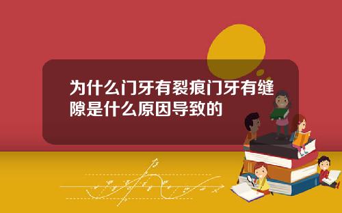 为什么门牙有裂痕门牙有缝隙是什么原因导致的