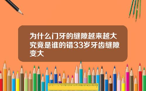 为什么门牙的缝隙越来越大究竟是谁的错33岁牙齿缝隙变大