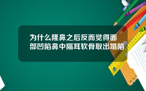 为什么隆鼻之后反而觉得面部凹陷鼻中隔耳软骨取出塌陷