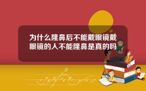 为什么隆鼻后不能戴眼镜戴眼镜的人不能隆鼻是真的吗