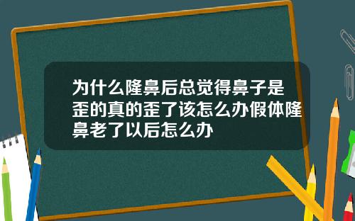 为什么隆鼻后总觉得鼻子是歪的真的歪了该怎么办假体隆鼻老了以后怎么办