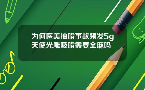 为何医美抽脂事故频发5g天使光雕吸脂需要全麻吗