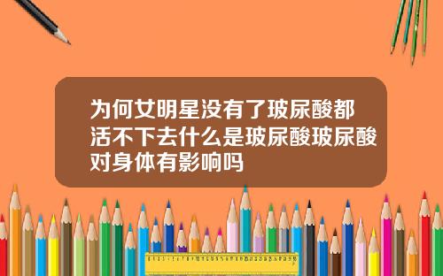 为何女明星没有了玻尿酸都活不下去什么是玻尿酸玻尿酸对身体有影响吗