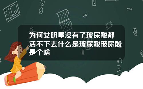 为何女明星没有了玻尿酸都活不下去什么是玻尿酸玻尿酸是个啥