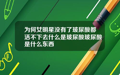 为何女明星没有了玻尿酸都活不下去什么是玻尿酸玻尿酸是什么东西