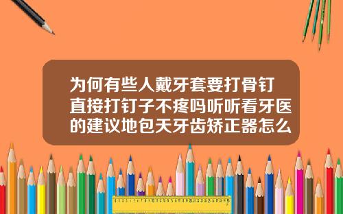 为何有些人戴牙套要打骨钉直接打钉子不疼吗听听看牙医的建议地包天牙齿矫正器怎么戴