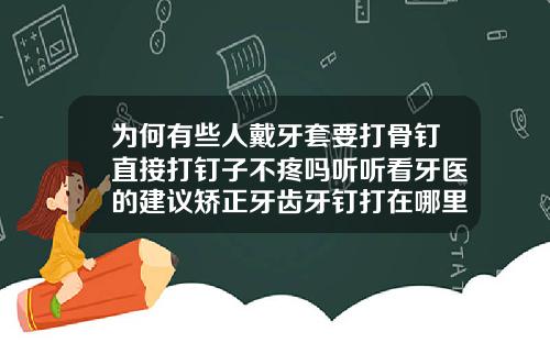 为何有些人戴牙套要打骨钉直接打钉子不疼吗听听看牙医的建议矫正牙齿牙钉打在哪里