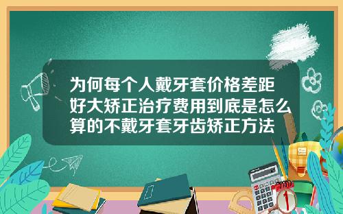 为何每个人戴牙套价格差距好大矫正治疗费用到底是怎么算的不戴牙套牙齿矫正方法