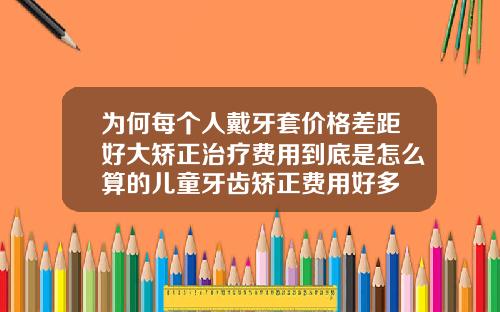 为何每个人戴牙套价格差距好大矫正治疗费用到底是怎么算的儿童牙齿矫正费用好多