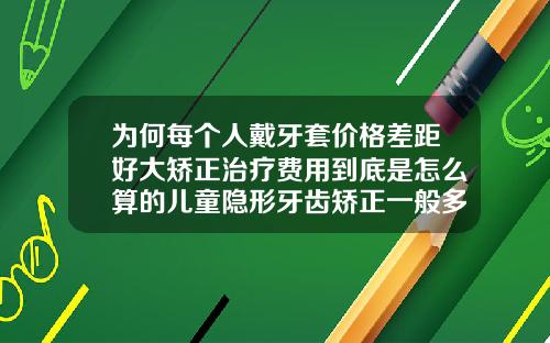 为何每个人戴牙套价格差距好大矫正治疗费用到底是怎么算的儿童隐形牙齿矫正一般多少钱