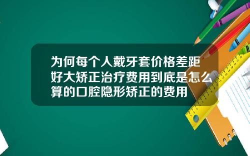 为何每个人戴牙套价格差距好大矫正治疗费用到底是怎么算的口腔隐形矫正的费用