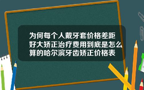 为何每个人戴牙套价格差距好大矫正治疗费用到底是怎么算的哈尔滨牙齿矫正价格表